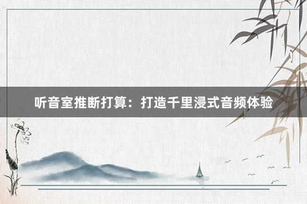 听音室推断打算:打造千里浸式音频体验