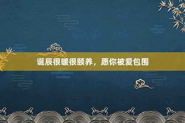 诞辰很暖很颐养,愿你被爱包围