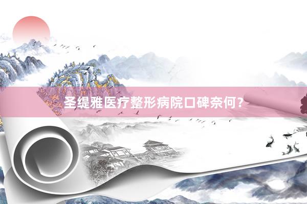 圣缇雅医疗整形病院口碑奈何？